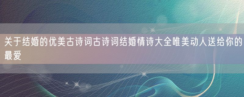 <strong>关于结婚的优美古诗词古诗词结婚情诗大全唯美动人送给你的最爱</strong>