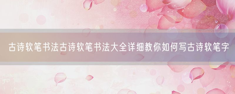 <strong>古诗软笔书法古诗软笔书法大全详细教你如何写古诗软笔字</strong>
