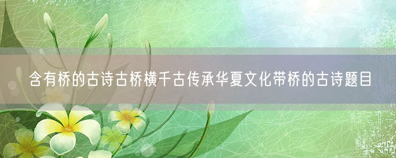 <strong>含有桥的古诗古桥横千古传承华夏文化带桥的古诗题目</strong>