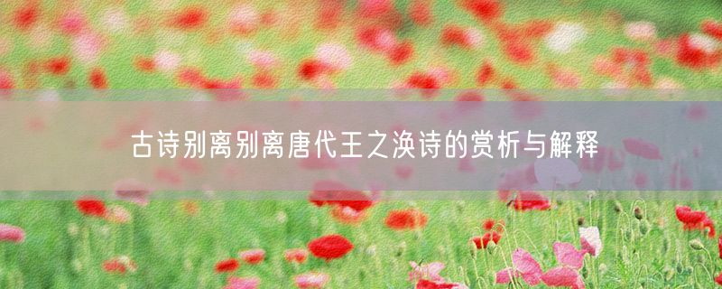 <strong>古诗别离别离唐代王之涣诗的赏析与解释</strong>