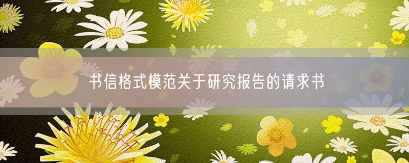 <strong>书信格式模范关于研究报告的请求书</strong>