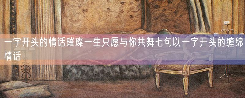 一字开头的情话璀璨一生只愿与你共舞七句以一字开头的缠绵情话