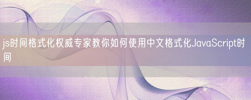 <strong>js时间格式化权威专家教你如何使用中文格式化javascript时间</strong>