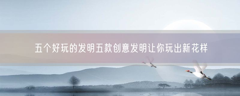 五个好玩的发明五款创意发明让你玩出新花样
