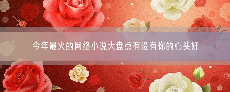<strong>今年最火的网络小说大盘点有没有你的心头好</strong>