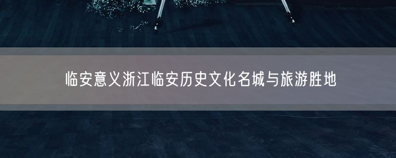 临安意义浙江临安历史文化名城与旅游胜地