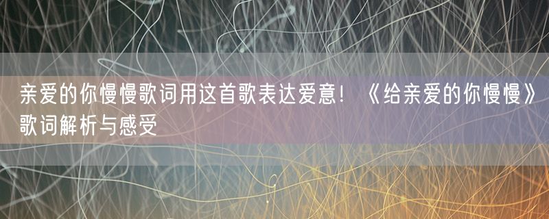 <strong>亲爱的你慢慢歌词用这首歌表达爱意！《给亲爱的你慢慢》歌词解析与感受</strong>