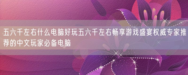 五六千左右什么电脑好玩五六千左右畅享游戏盛宴权威专家推荐的中文玩家必备电脑