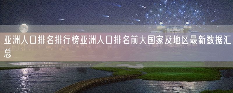 亚洲人口排名排行榜亚洲人口排名前大国家及地区最新数据汇总