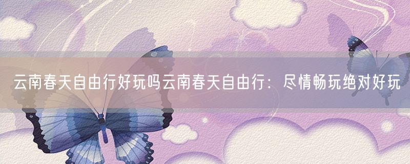 <strong>云南春天自由行好玩吗云南春天自由行：尽情畅玩绝对好玩</strong>