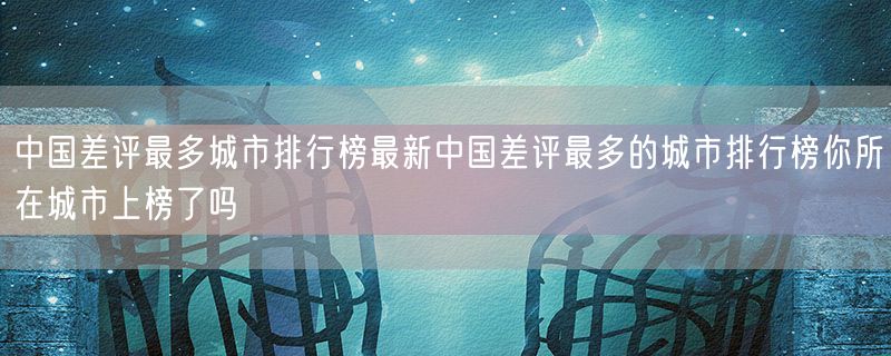 <strong>中国差评最多城市排行榜最新中国差评最多的城市排行榜你所在城市上榜了吗</strong>