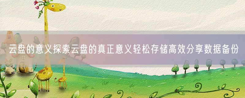 <strong>云盘的意义探索云盘的真正意义轻松存储高效分享数据备份</strong>