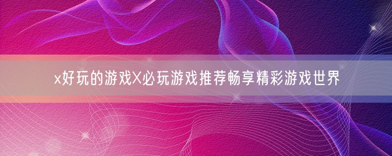 x好玩的游戏x必玩游戏推荐畅享精彩游戏世界