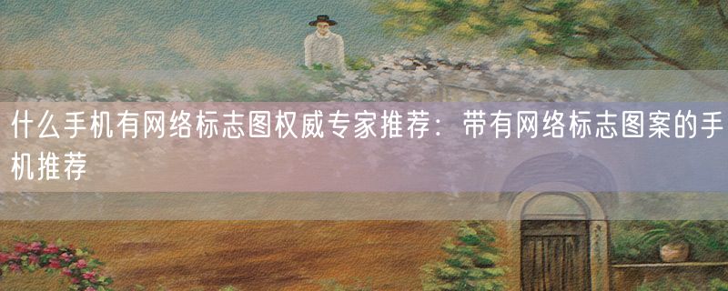 什么手机有网络标志图权威专家推荐：带有网络标志图案的手机推荐
