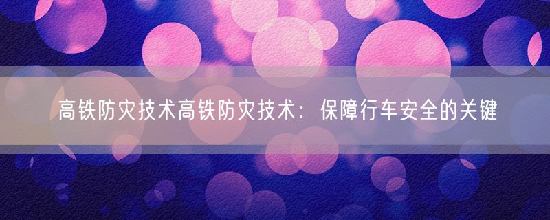 高铁防灾技术高铁防灾技术：保障行车安全的关键