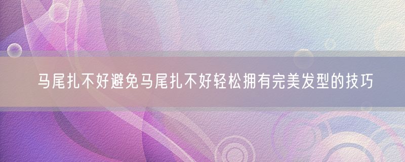 <strong>马尾扎不好避免马尾扎不好轻松拥有完美发型的技巧</strong>