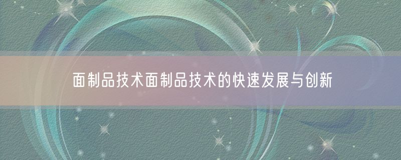 <strong>面制品技术面制品技术的快速发展与创新</strong>