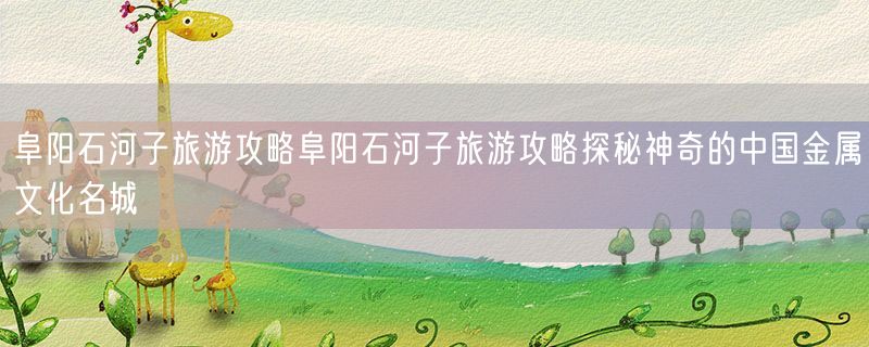 阜阳石河子旅游攻略阜阳石河子旅游攻略探秘神奇的中国金属文化名城