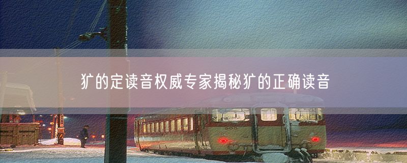 犷的定读音权威专家揭秘犷的正确读音