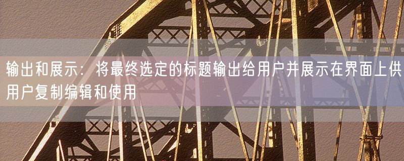 输出和展示：将最终选定的标题输出给用户并展示在界面上供用户复制编辑和使用
