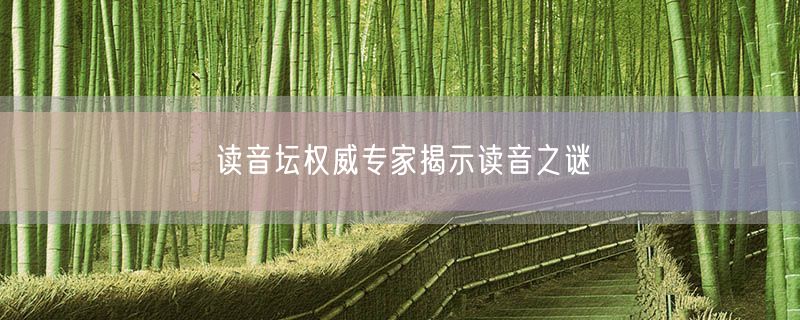 读音坛权威专家揭示读音之谜
