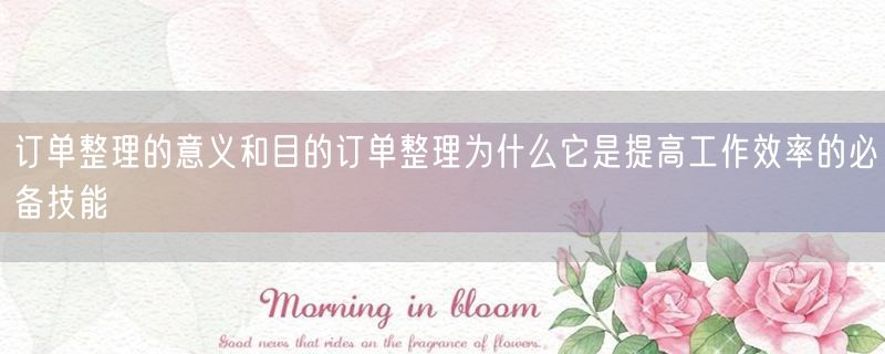 订单整理的意义和目的订单整理为什么它是提高工作效率的必备技能