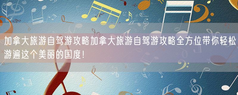 加拿大旅游自驾游攻略加拿大旅游自驾游攻略全方位带你轻松游遍这个美丽的国度！
