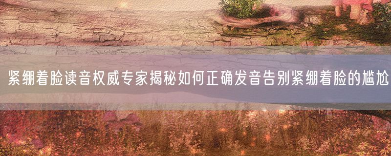 紧绷着脸读音权威专家揭秘如何正确发音告别紧绷着脸的尴尬