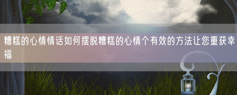 糟糕的心情情话如何摆脱糟糕的心情个有效的方法让您重获幸福
