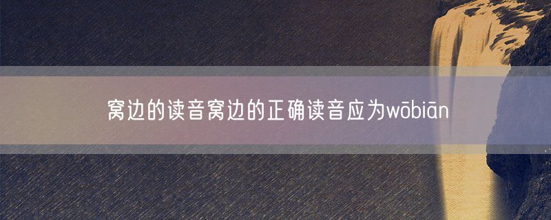 窝边的读音窝边的正确读音应为wōbiān