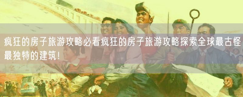 疯狂的房子旅游攻略必看疯狂的房子旅游攻略探索全球最古怪最独特的建筑！