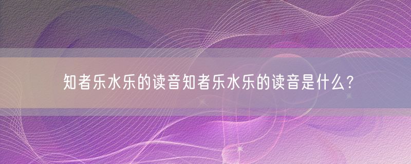 知者乐水乐的读音知者乐水乐的读音是什么？