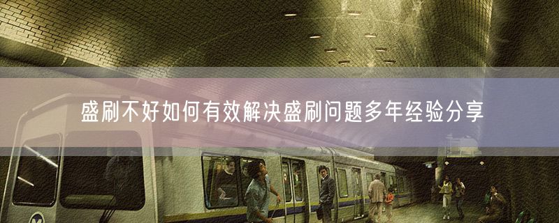 盛刷不好如何有效解决盛刷问题多年经验分享