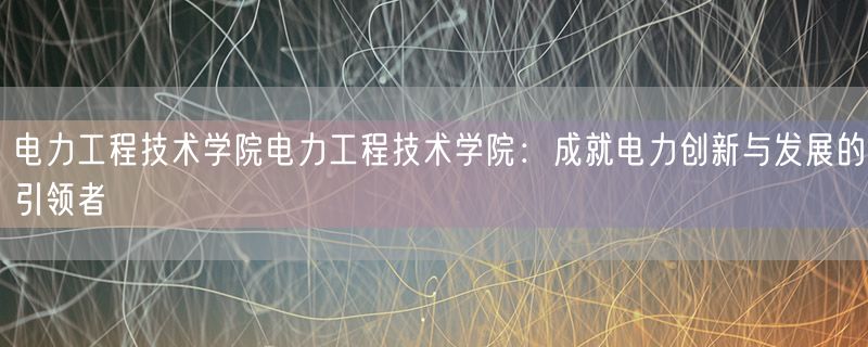 电力工程技术学院电力工程技术学院：成就电力创新与发展的引领者