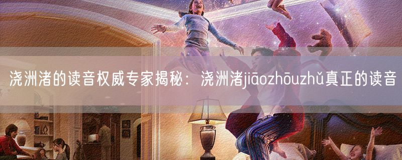 浇洲渚的读音权威专家揭秘：浇洲渚jiāozhōuzhǔ真正的读音
