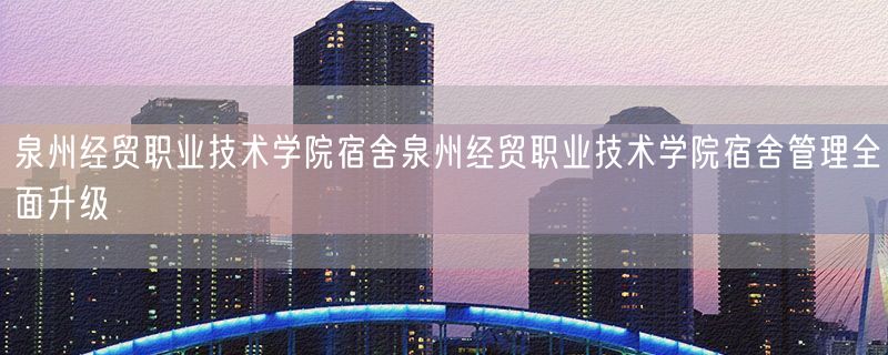 泉州经贸职业技术学院宿舍泉州经贸职业技术学院宿舍管理全面升级