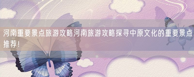 河南重要景点旅游攻略河南旅游攻略探寻中原文化的重要景点推荐！