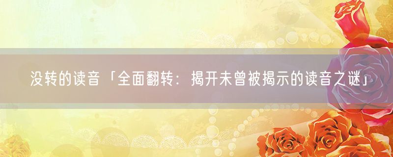 没转的读音「全面翻转：揭开未曾被揭示的读音之谜」