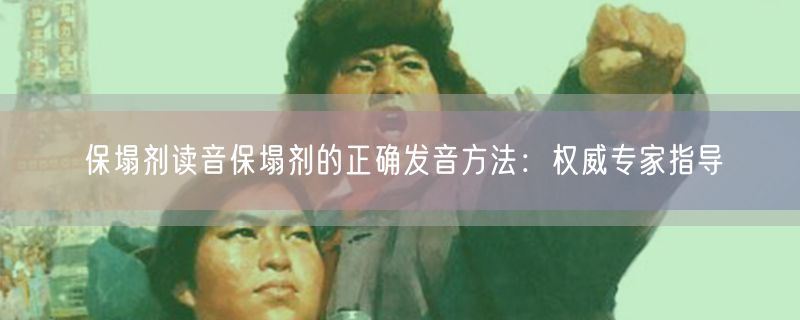 保塌剂读音保塌剂的正确发音方法：权威专家指导