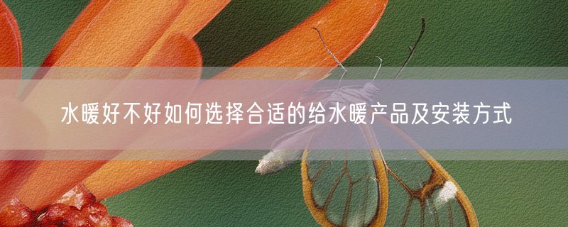水暖好不好如何选择合适的给水暖产品及安装方式