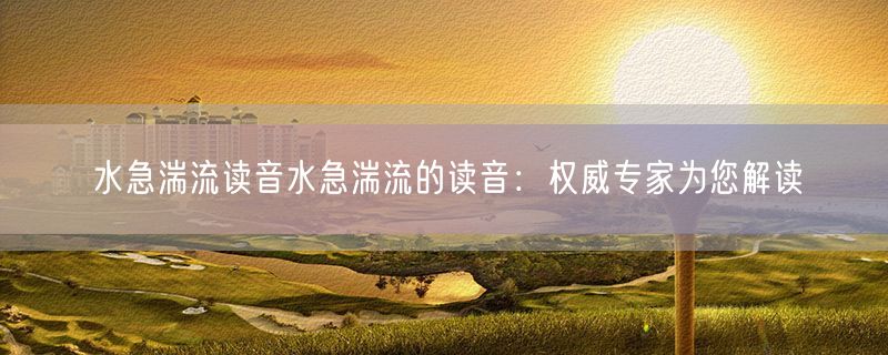 水急湍流读音水急湍流的读音:权威专家为您解读