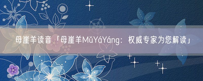 母崖羊读音「母崖羊mǔyáyáng:权威专家为您解读」