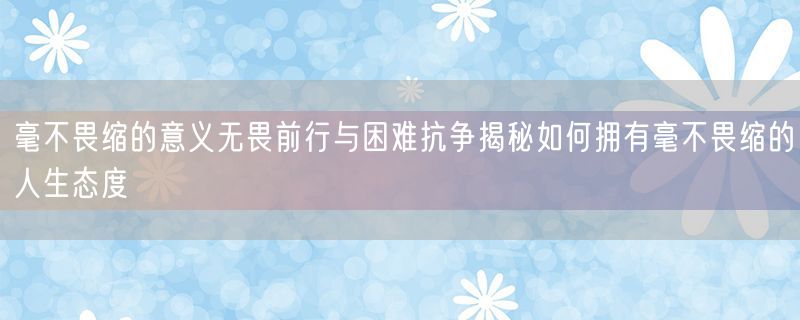 毫不畏缩的意义无畏前行与困难抗争揭秘如何拥有毫不畏缩的人生态度