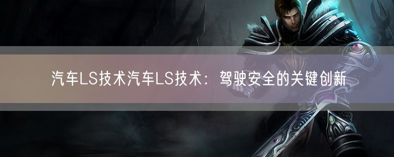 汽车ls技术汽车ls技术:驾驶安全的关键创新