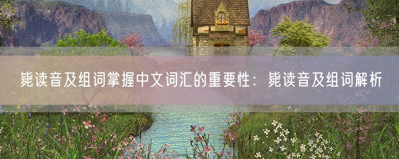 毙读音及组词掌握中文词汇的重要性:毙读音及组词解析